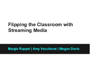 Flipping the Classroom with
Streaming Media
Margie Ruppel | Amy Vecchione | Megan Davis
 