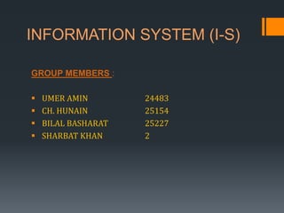 INFORMATION SYSTEM (I-S)
GROUP MEMBERS :
 UMER AMIN 24483
 CH. HUNAIN 25154
 BILAL BASHARAT 25227
 SHARBAT KHAN 2
 
