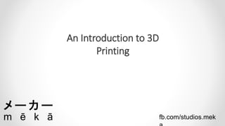 An Introduction to 3D 
Printing 
fb.com/studios.mek 
a 
 