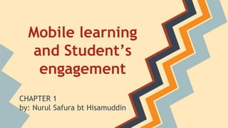 Mobile learning
and Student’s
engagement
CHAPTER 1
by: Nurul Safura bt Hisamuddin
 