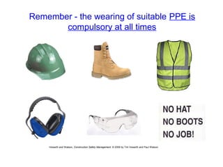 Remember - the wearing of suitable PPE is
compulsory at all times
Howarth and Watson, Construction Safety Management. © 2009 by Tim Howarth and Paul Watson
 