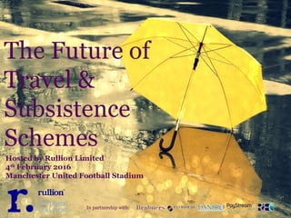 The Future of
Travel &
Subsistence
Schemes
Hosted by Rullion Limited
4th
February 2016
Manchester United Football Stadium
In partnership with:
 