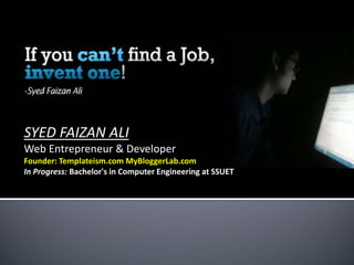 SYED FAIZAN ALI
Web Entrepreneur & Developer
Founder: Templateism.com MyBloggerLab.com
In Progress: Bachelor's in Computer Engineering at SSUET
 