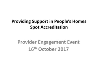 Providing Support in People’s Homes
Spot Accreditation
Provider Engagement Event
16th October 2017
 