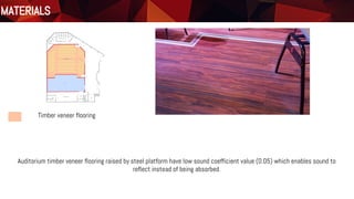 Materials
Floor Plan
Timber veneer flooring
MATERIALS
Auditorium timber veneer flooring raised by steel platform have low sound coefficient value (0.05) which enables sound to
reflect instead of being absorbed.
 