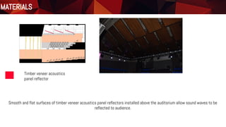 Materials
Floor Plan
Timber veneer acoustics
panel reflector
MATERIALS
Smooth and flat surfaces of timber veneer acoustics panel reflectors installed above the auditorium allow sound waves to be
reflected to audience.
 