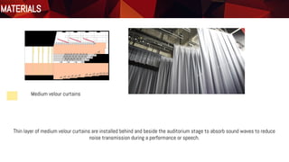 Materials
Floor Plan
Medium velour curtains
MATERIALS
Thin layer of medium velour curtains are installed behind and beside the auditorium stage to absorb sound waves to reduce
noise transmission during a performance or speech.
 