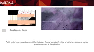 Materials
Floor Plan
Glazed concrete flooring
MATERIALS
Polish sealed concrete used as material for the balcony flooring located at first floor of auditorium, it does not provide
acoustic treatment to the auditorium.
 