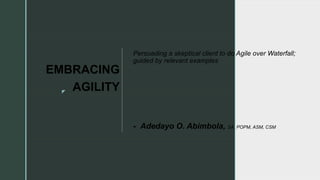 
Persuading a skeptical client to do Agile over Waterfall;
guided by relevant examples
- Adedayo O. Abimbola, SA, POPM, ASM, CSM
EMBRACING
AGILITY
 