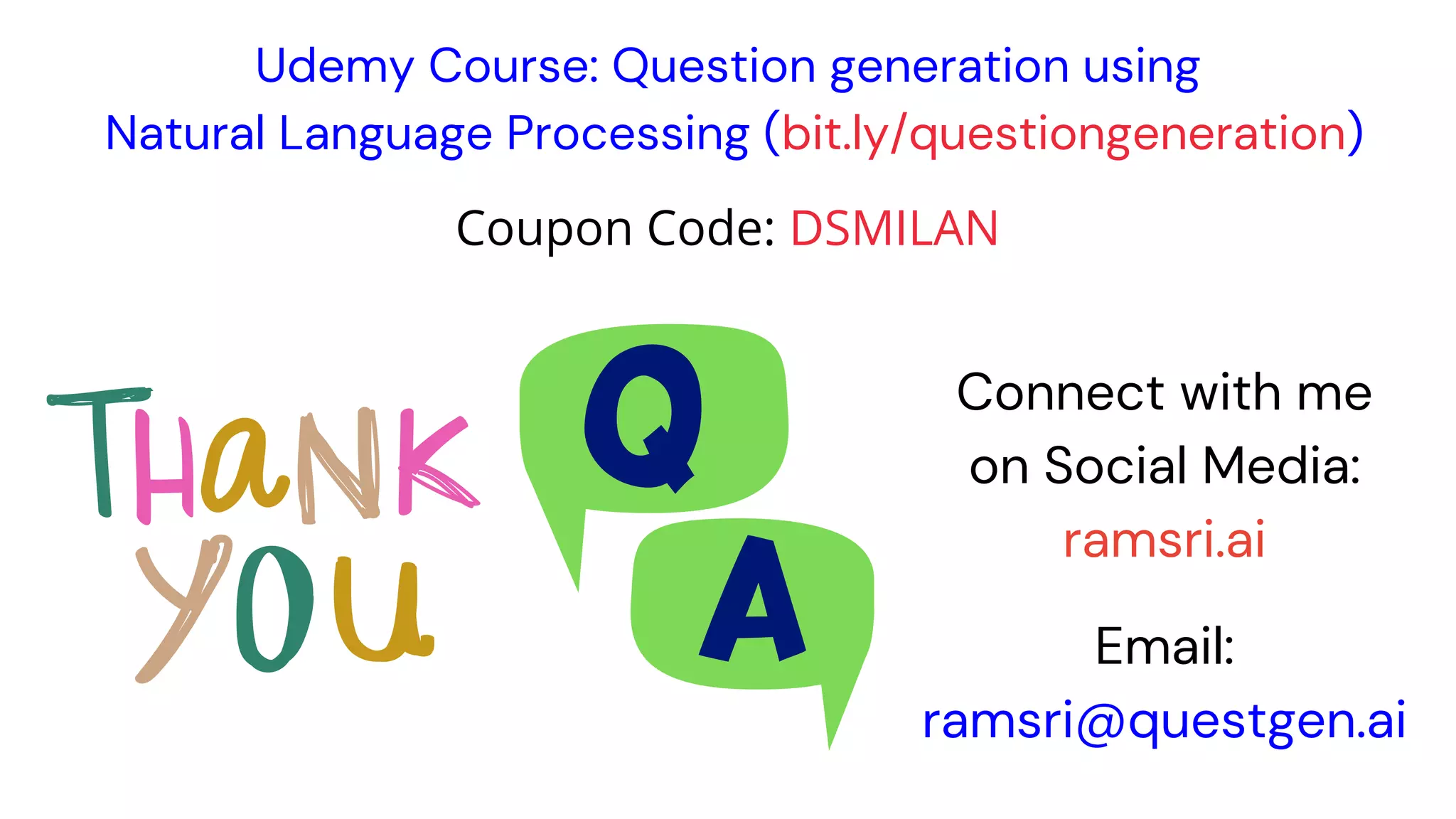 Udemy Course: Question generation using
Natural Language Processing (bit.ly/questiongeneration)
Connect with me
on Social Media:
ramsri.ai
Email:
ramsri@questgen.ai
Coupon Code: DSMILAN
 