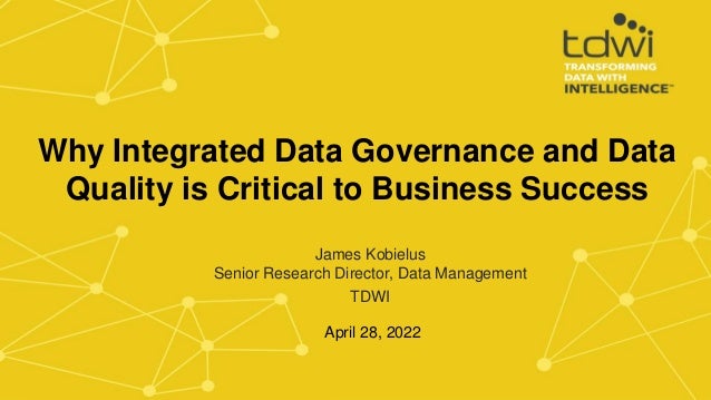 James Kobielus
Senior Research Director, Data Management
TDWI
April 28, 2022
Why Integrated Data Governance and Data
Quality is Critical to Business Success
 