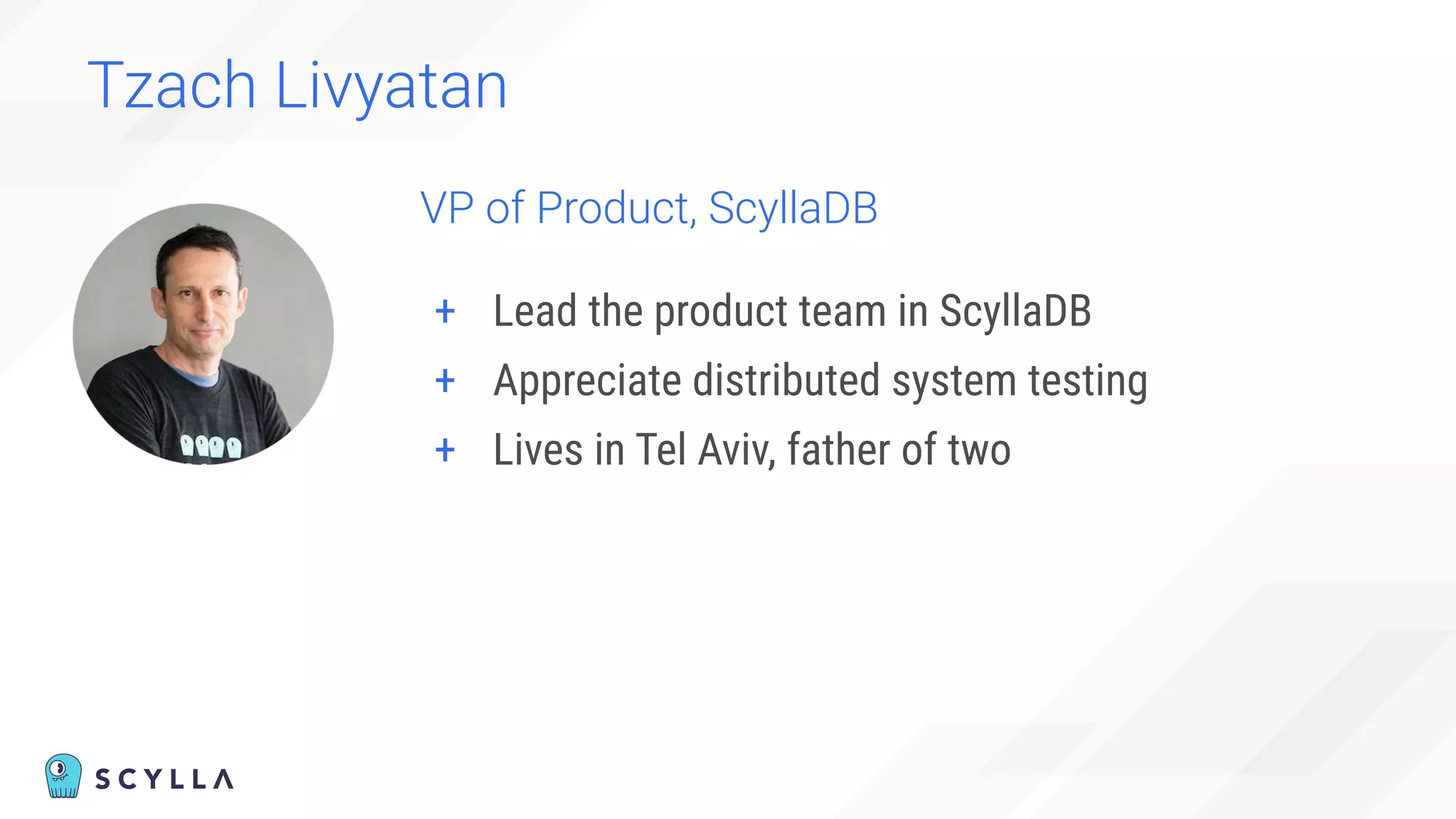 Tzach Livyatan
VP of Product, ScyllaDB
+ Lead the product team in ScyllaDB
+ Appreciate distributed system testing
+ Lives in Tel Aviv, father of two
 