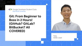 Git: From Beginner to
Boss in 2 Hours!
(GitHub? GitLab?
BitBucket? All
COVERED)
Yang
GDSC Lead
Asia Pacific University
 