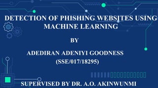 ADEDIRAN ADENIYI GOODNESS
DETECTION OF PHISHING WEBSITES USING
MACHINE LEARNING
(SSE/017/18295)
BY
SUPERVISED BY DR. A.O. AKINWUNMI
 