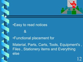 •Easy to read notices
&
•Functional placement for
Material, Parts, Carts, Tools, Equipment's ,
Files , Stationery items and Everything
else
12
 
