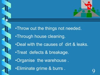 •Throw out the things not needed.
•Through house cleaning.
•Deal with the causes of dirt & leaks.
•Treat defects & breakage.
•Organise the warehouse .
•Eliminate grime & burrs .
9
 