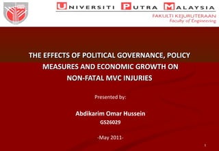 THE EFFECTS OF POLITICAL GOVERNANCE, POLICYTHE EFFECTS OF POLITICAL GOVERNANCE, POLICY
MEASURES AND ECONOMIC GROWTH ONMEASURES AND ECONOMIC GROWTH ON
NON-FATAL MVC INJURIESNON-FATAL MVC INJURIES
Presented by:
Abdikarim Omar Hussein
GS26029
-May 2011-
1
 