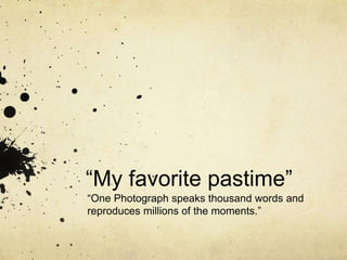“My favorite pastime”
“One Photograph speaks thousand words and
reproduces millions of the moments.”
 