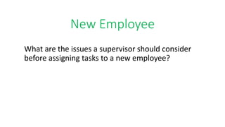 New Employee
What are the issues a supervisor should consider
before assigning tasks to a new employee?
 
