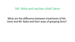 Mr. Nitta and section chief Ueno
What are the difference between treatments of Mr.
Ueno and Mr. Baba and their ways of grasping facts?
 