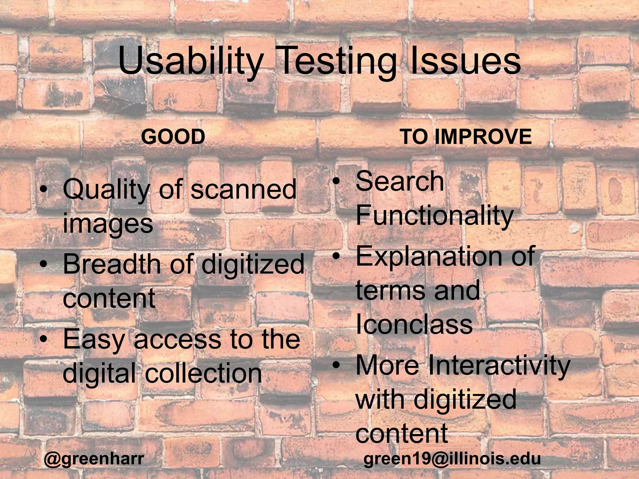 Usability Testing Issues
GOOD
• Quality of scanned
images
• Breadth of digitized
content
• Easy access to the
digital collection
TO IMPROVE
• Search
Functionality
• Explanation of
terms and
Iconclass
• More Interactivity
with digitized
content
@greenharr green19@illinois.edu
 
