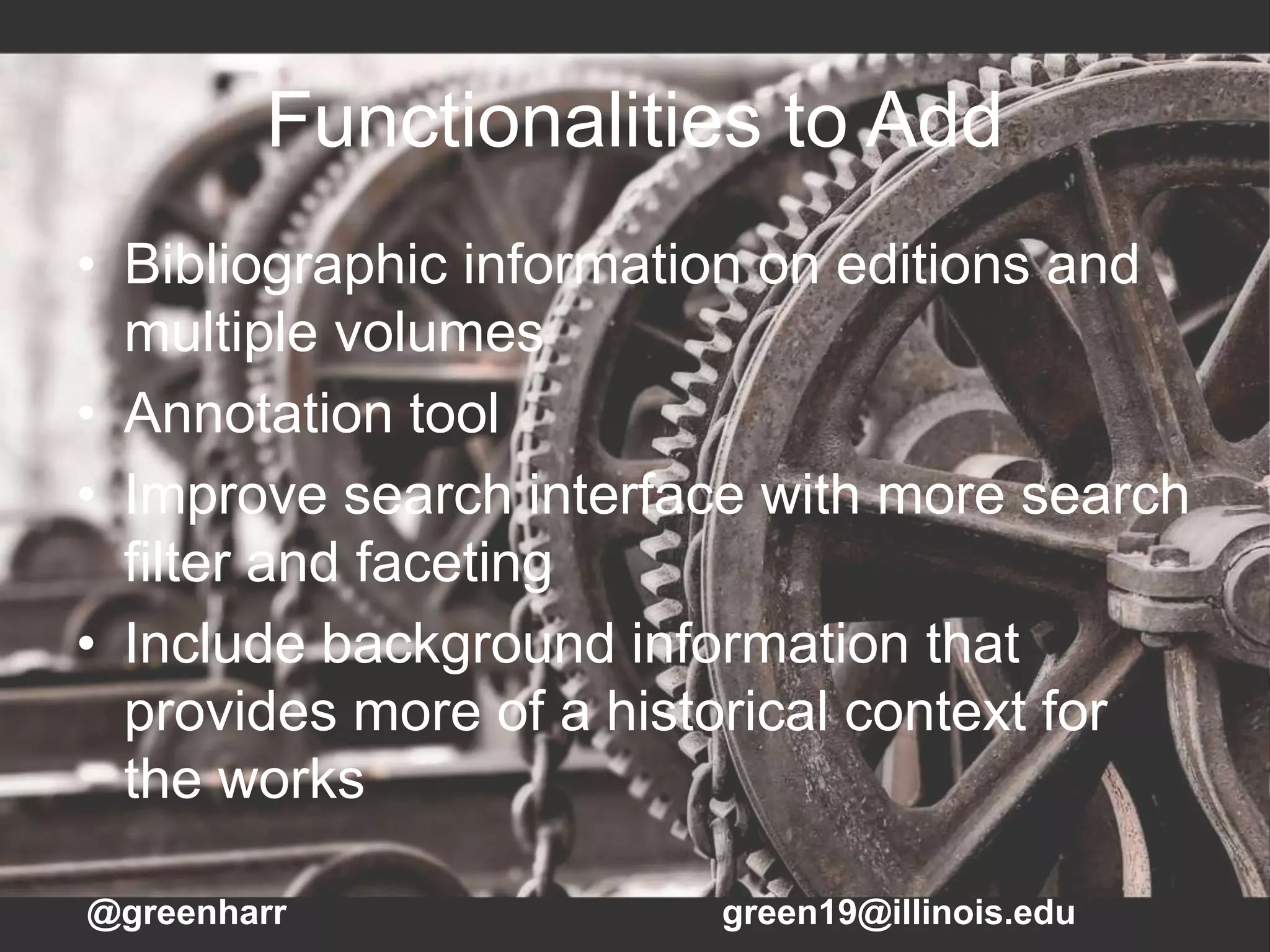 Functionalities to Add
• Bibliographic information on editions and
multiple volumes
• Annotation tool
• Improve search interface with more search
filter and faceting
• Include background information that
provides more of a historical context for
the works
@greenharr green19@illinois.edu
 