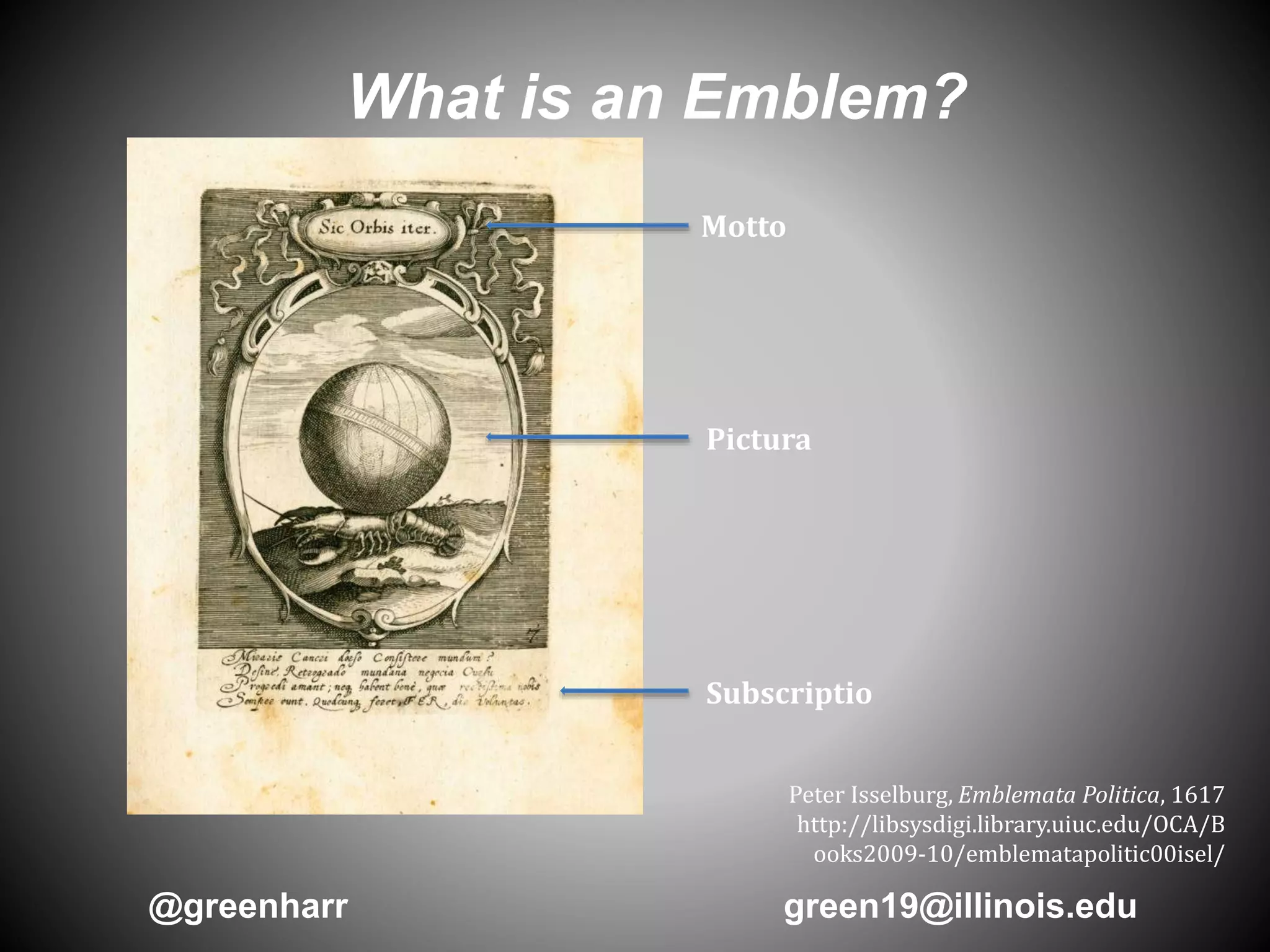 What is an Emblem?
Motto
Pictura
Subscriptio
Peter Isselburg, Emblemata Politica, 1617
http://libsysdigi.library.uiuc.edu/OCA/B
ooks2009-10/emblematapolitic00isel/
@greenharr green19@illinois.edu
 