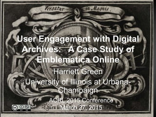 User Engagement with Digital
Archives: A Case Study of
Emblematica Online
Harriett Green
University of Illinois at Urbana-
Champaign
ACRL 2015 Conference
March 27, 2015
 