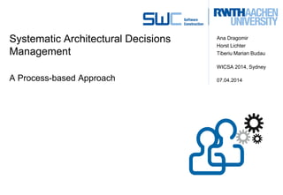 Systematic Architectural Decisions
Management
A Process-based Approach
Ana Dragomir
Horst Lichter
Tiberiu Marian Budau
WICSA 2014, Sydney
07.04.2014
 