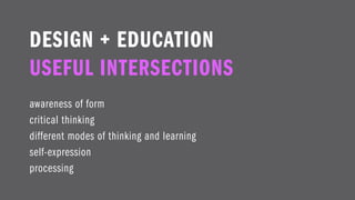 DESIGN + EDUCATION
USEFUL INTERSECTIONS
awareness of form
critical thinking
different modes of thinking and learning
self-expression
processing
 