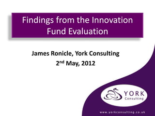 Findings from the Innovation
      Fund Evaluation

  James Ronicle, York Consulting
         2nd May, 2012
 