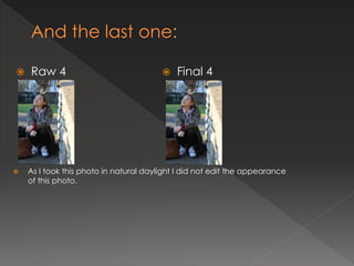    Raw 4                                  Final 4




   As I took this photo in natural daylight I did not edit the appearance
    of this photo.
 