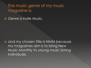    Genre is Indie Music.




   and my chosen title is NMM because
    my magazines aim is to bring New
    Music Monthly to young music loving
    individuals.
 