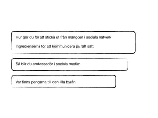 Hur g?r du f?r att sticka ut fr?n m?ngden i sociala n?tverk

Ingredienserna f?r att kommunicera p? r?tt s?tt



S? blir du ambassad?r i sociala medier



Var ?nns pengarna till den lilla byr?n
 