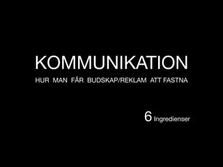 KOMMUNIKATION
HUR MAN F?R BUDSKAP/REKLAM ATT FASTNA




                          6 Ingredienser
 