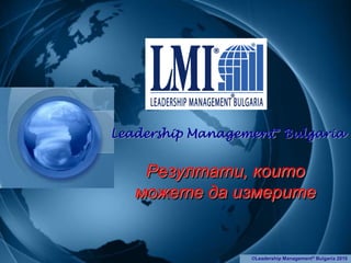 Leadership Management® Bulgaria


    Резултати, които
   можете да измерите


                  ©Leadership Management® Bulgaria 2010
 