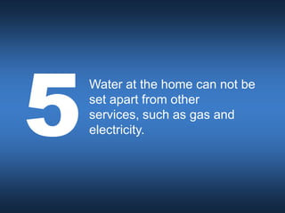 Water at the home can not be
set apart from other
services, such as gas and
electricity.
 
