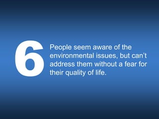 People seem aware of the
environmental issues, but can’t
address them without a fear for
their quality of life.
 