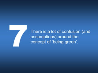 There is a lot of confusion (and
assumptions) around the
concept of ‘being green’.
 