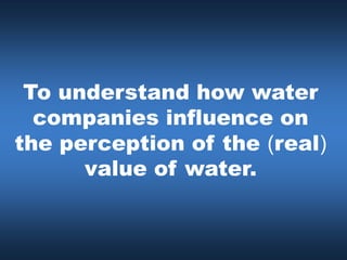 To understand how water
  companies influence on
the perception of the (real)
      value of water.
 