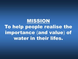 MISSION
To help people realise the
importance (and value) of
   water in their lifes.
 