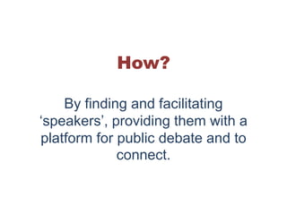How?

    By finding and facilitating
‘speakers’, providing them with a
platform for public debate and to
             connect.
 