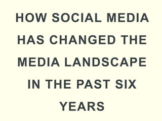 HOW SOCIAL MEDIA
HAS CHANGED THE
MEDIA LANDSCAPE
 IN THE PAST SIX
     YEARS
 
