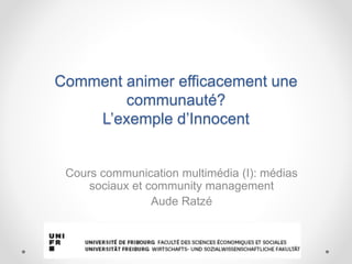 Comment animer efficacement une
communauté?
L’exemple d’Innocent
Cours communication multimédia (I): médias
sociaux et community management
Aude Ratzé
 