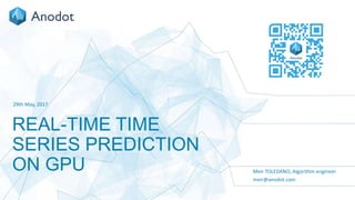 1
REAL-TIME TIME
SERIES PREDICTION
ON GPU
29th May, 2017
Meir TOLEDANO, Algorithm engineer
meir@anodot.com
 