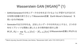 Wasserstein GAN (WGAN)39
(1)
• GAN Generator
Wasserstein Earth Mover's Distance
WGAN
• Generator 2
Wasserstein
39
Martin Arjovsky, Soumith Chintala, Léon Bottou, "Wasserstein GAN", arXiv:1701.07875 (2017)
134
 