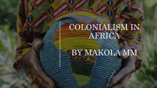COLONIALISM IN
AFRICA
BY MAKOLA MM
 