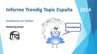 Informe Trendig Topic España 2014 
Tendencias en Twitter 
Marketing Actual 
 