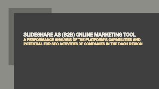 SLIDESHARE AS (B2B) ONLINE MARKETING TOOL
A PERFORMANCE ANALYSIS OF THE PLATFORM’S CAPABILITIES AND
POTENTIAL FOR SEO ACTIVITIES OF COMPANIES IN THE DACH REGION
 