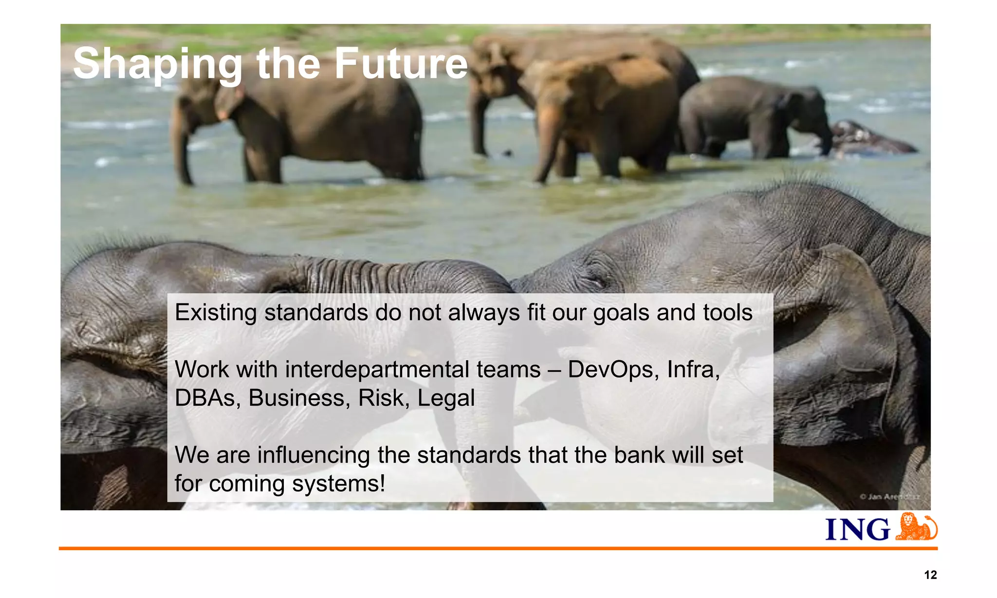 Shaping the Future
12
Existing standards do not always fit our goals and tools
Work with interdepartmental teams – DevOps, Infra,
DBAs, Business, Risk, Legal
We are influencing the standards that the bank will set
for coming systems!
 
